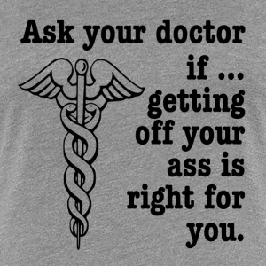 ask-your-doctor-if-getting-off-your-ass-is-right-for-you-women-s-t-shirts-womens-premium-t-shirt.jpg