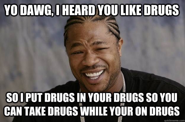 Drugs-Meme-Yo-dawg-i-heard-you-like-drugs-so-i-put.jpg